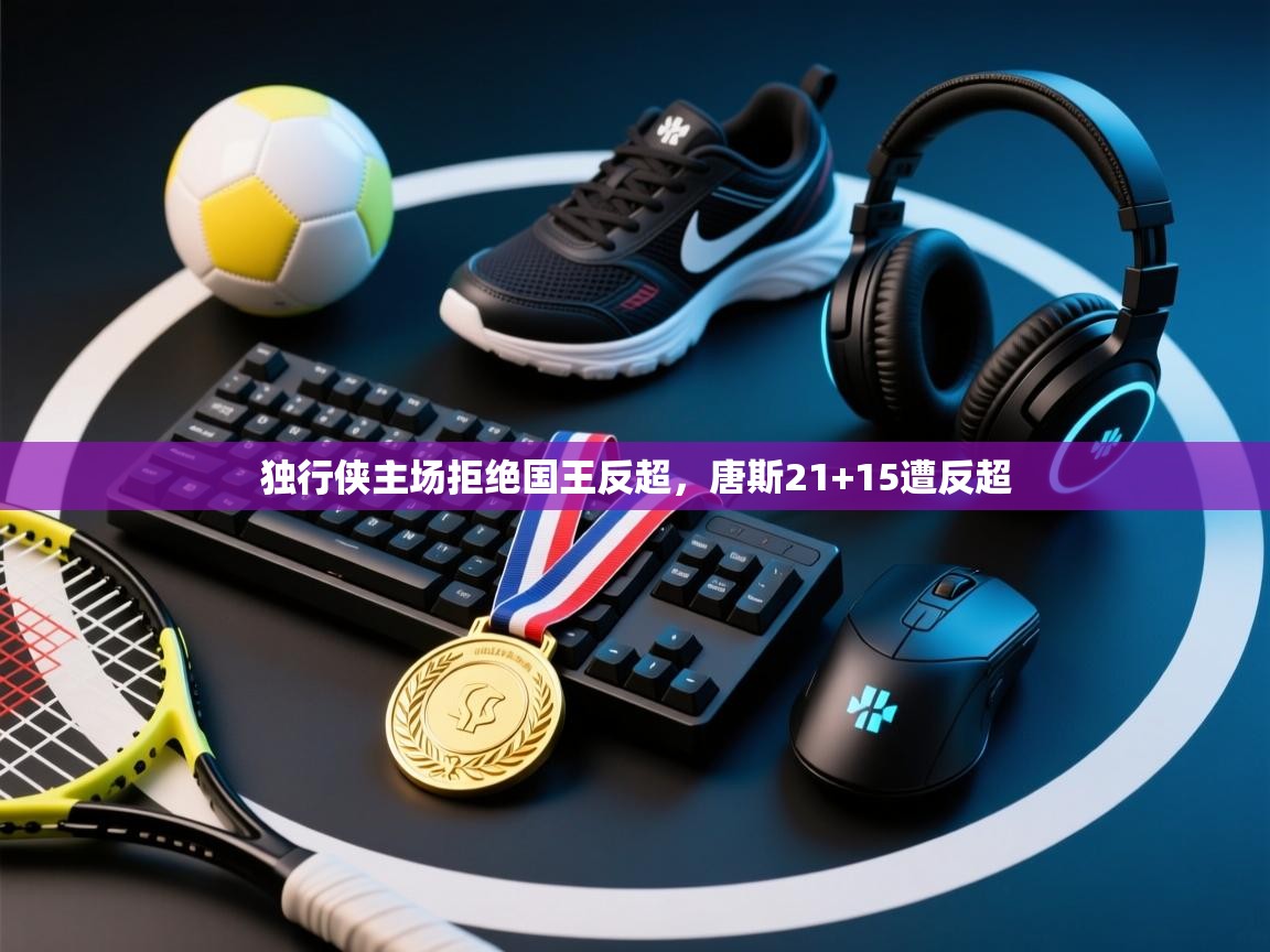 独行侠主场拒绝国王反超，唐斯21+15遭反超