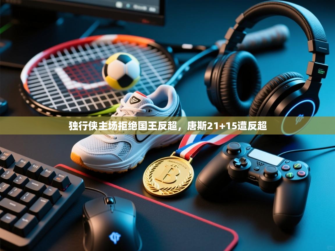 独行侠主场拒绝国王反超，唐斯21+15遭反超  第2张