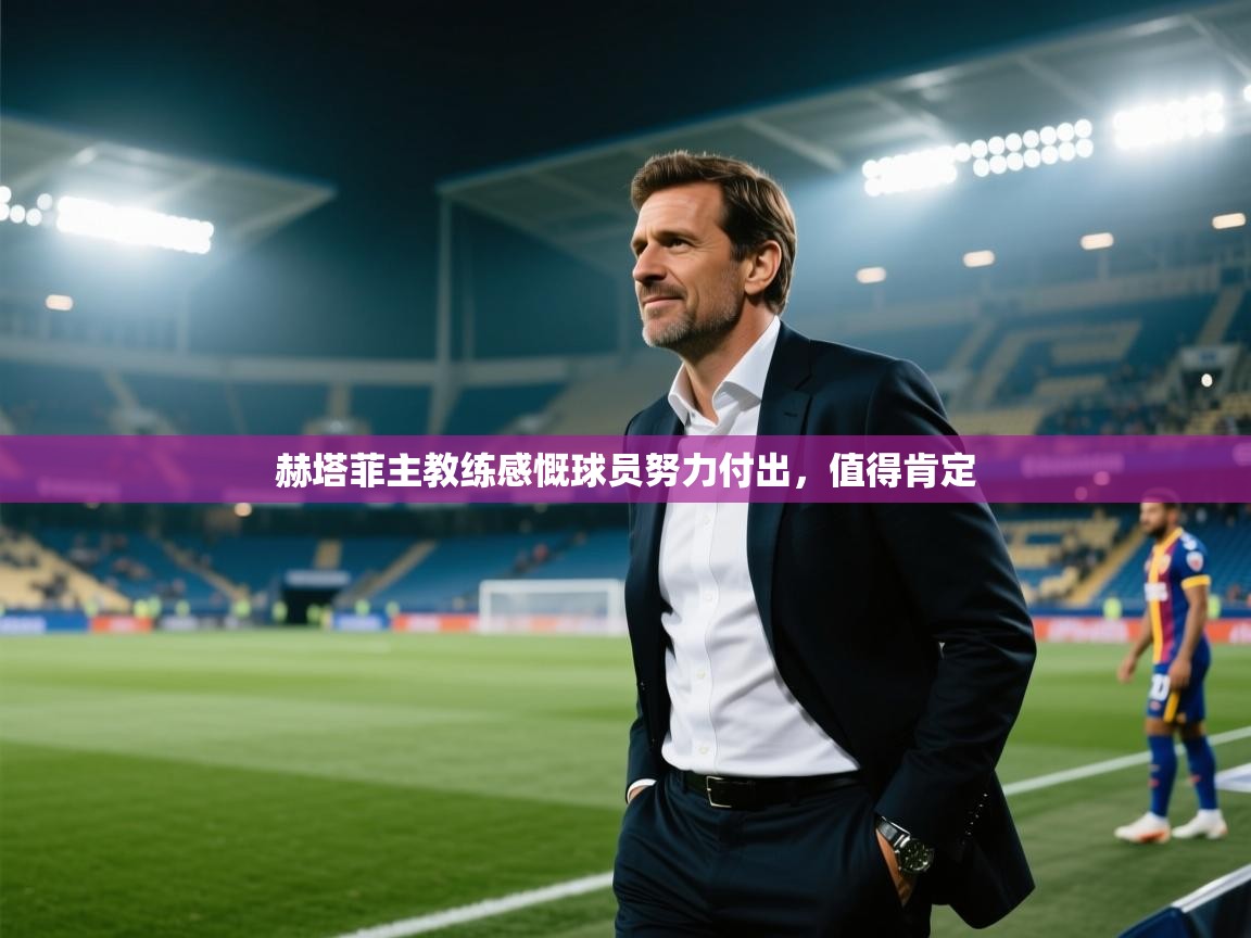 赫塔菲主教练感慨球员努力付出，值得肯定  第1张